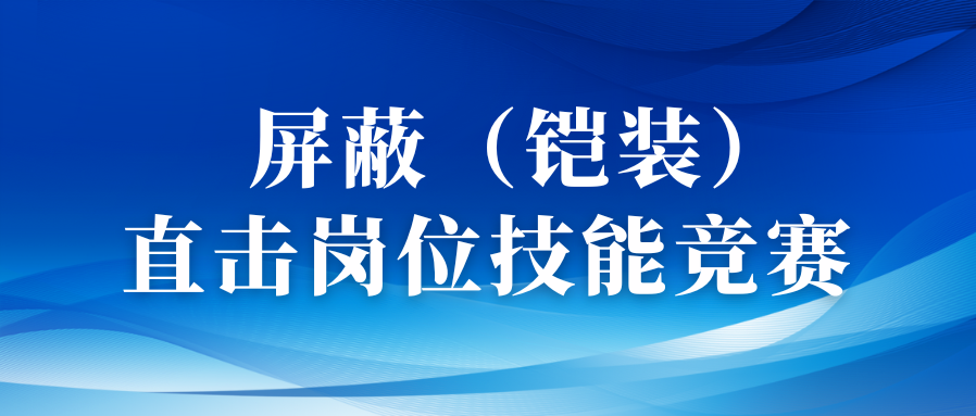 以赛促优砺精兵丨直击屏蔽（铠装）工序岗位技能竞赛！